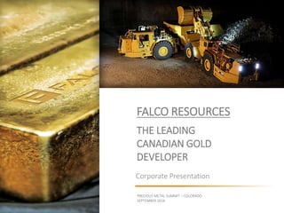 FALCO RESOURCES
THE LEADING
CANADIAN GOLD
DEVELOPER
Corporate Presentation
PRECIOUS METAL SUMMIT – COLORADO
SEPTEMBER 2016
WWW.FALCORES.COM | FPC:TSXV
 