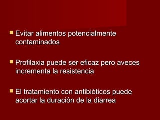  Evitar alimentos potencialmenteEvitar alimentos potencialmente
contaminadoscontaminados
 Profilaxia puede ser eficaz pero avecesProfilaxia puede ser eficaz pero aveces
incrementa la resistenciaincrementa la resistencia
 El tratamiento con antibióticos puedeEl tratamiento con antibióticos puede
acortar la duración de la diarreaacortar la duración de la diarrea
 