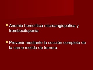 Anemia hemolítica microangiopática yAnemia hemolítica microangiopática y
trombocitopeniatrombocitopenia
 Prevenir mediante la cocción completa dePrevenir mediante la cocción completa de
la carne molida de ternerala carne molida de ternera
 