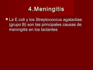 4.Meningitis4.Meningitis
 La E.coli y los Streptococcus agalactiaeLa E.coli y los Streptococcus agalactiae
(grupo B) son las principales causas de(grupo B) son las principales causas de
meningitis en los lactantesmeningitis en los lactantes
 