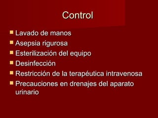 ControlControl
 Lavado de manosLavado de manos
 Asepsia rigurosaAsepsia rigurosa
 Esterilización del equipoEsterilización del equipo
 DesinfecciónDesinfección
 Restricción de la terapéutica intravenosaRestricción de la terapéutica intravenosa
 Precauciones en drenajes del aparatoPrecauciones en drenajes del aparato
urinariourinario
 