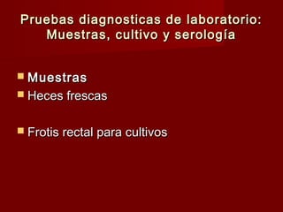 Pruebas diagnosticas de laboratorio:Pruebas diagnosticas de laboratorio:
Muestras, cultivo y serologíaMuestras, cultivo y serología
 MuestrasMuestras
 Heces frescasHeces frescas
 Frotis rectal para cultivosFrotis rectal para cultivos
 