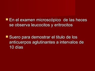  En el examen microscópico de las hecesEn el examen microscópico de las heces
se observa leucocitos y eritrocitosse observa leucocitos y eritrocitos
 Suero para demostrar el titulo de losSuero para demostrar el titulo de los
anticuerpos aglutinantes a intervalos deanticuerpos aglutinantes a intervalos de
10 días10 días
 