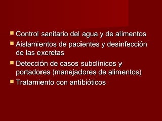  Control sanitario del agua y de alimentosControl sanitario del agua y de alimentos
 Aislamientos de pacientes y desinfecciónAislamientos de pacientes y desinfección
de las excretasde las excretas
 Detección de casos subclínicos yDetección de casos subclínicos y
portadores (manejadores de alimentos)portadores (manejadores de alimentos)
 Tratamiento con antibióticosTratamiento con antibióticos
 