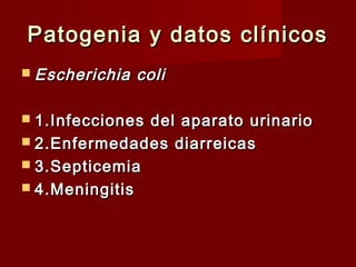 Patogenia y datos clínicosPatogenia y datos clínicos
 Escherichia coliEscherichia coli
 1.Infecciones del aparato urinario1.Infecciones del aparato urinario
 2.Enfermedades diarreicas2.Enfermedades diarreicas
 3.Septicemia3.Septicemia
 4.Meningitis4.Meningitis
 