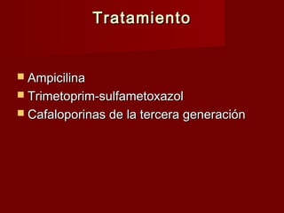 TratamientoTratamiento
 AmpicilinaAmpicilina
 Trimetoprim-sulfametoxazolTrimetoprim-sulfametoxazol
 Cafaloporinas de la tercera generaciónCafaloporinas de la tercera generación
 