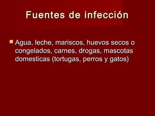 Fuentes de infecciónFuentes de infección
 Agua, leche, mariscos, huevos secos oAgua, leche, mariscos, huevos secos o
congelados, carnes, drogas, mascotascongelados, carnes, drogas, mascotas
domesticas (tortugas, perros y gatos)domesticas (tortugas, perros y gatos)
 