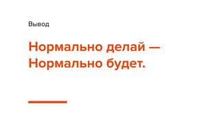 Вывод
Нормально делай —
Нормально будет.
 