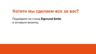 Хотите мы сделаем все за вас?
Подойдите на стенд Zigmund Smile
и оставьте визитку.
 