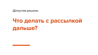Допустим решили.
Что делать с рассылкой
дальше?
 