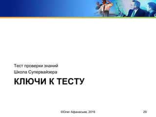 КЛЮЧИ К ТЕСТУ
Тест проверки знаний
Школа Супервайзера
©Олег Афанасьев, 2016 29
 