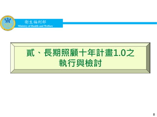 衛生福利部
Ministry of Health and Welfare
衛生福利部
Ministry of Health and Welfare
貳、長期照顧十年計畫1.0之
執行與檢討
8
 