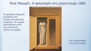 Ρενέ Μαγκρίτ, Η φιλοσοφία στο μπουντουάρ 1966
Το χιούμορ υποχωρεί
μπροστά στην
ένταση του ερωτικού
στοιχείου. Το νυχτικό
αποκαλύπτει αυτά
που, κανονικά,
πρέπει να κρύβει.
Γιατί η φιλοσοφία
στο μπουντουάρ;
 