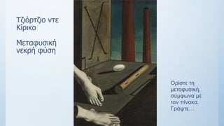 Τζιόρτζιο ντε
Κίρικο
Μεταφυσική
νεκρή φύση
Ορίστε τη
μεταφυσική,
σύμφωνα με
τον πίνακα.
Γράψτε…
 