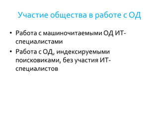 Участие общества в работе с ОД
• Работа с машиночитаемыми ОД ИТ-
специалистами
• Работа с ОД, индексируемыми
поисковиками, без участия ИТ-
специалистов
 