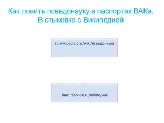 Как ловить псевдонауку в паспортах ВАКа.
В стыковке с Википедией
ru.wikipedia.org/wiki/псевдонаука
Inurl:teacode.ru/online/vak
 