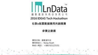2016 IDEAS Tech Hackathon
社群x裝置數據應用共創競賽
參賽企劃書
團隊名稱：麟數據科技
團隊聯絡人：Nicky Hsieh
聯絡人電話：＋886 921125351
 