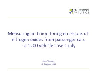 Measuring and monitoring emissions of
nitrogen oxides from passenger cars
- a 1200 vehicle case study
Jane Thomas
12 October 2016
 