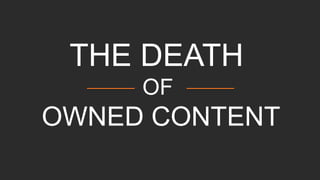 THE DEATH
OF
OWNED CONTENT
 