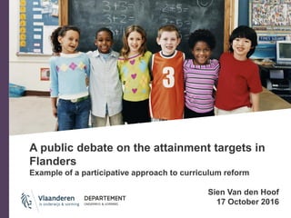 A public debate on the attainment targets in
Flanders
Example of a participative approach to curriculum reform
Sien Van den Hoof
17 October 2016
 