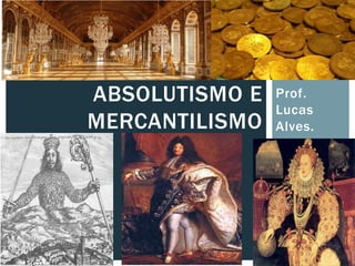 Prof.
Lucas
Alves.
ABSOLUTISMO E
MERCANTILISMO
 