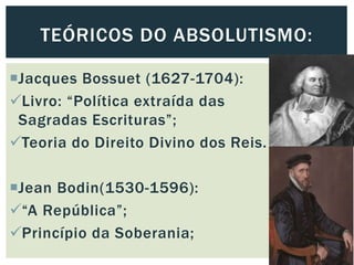 Jacques Bossuet (1627-1704):
Livro: “Política extraída das
Sagradas Escrituras”;
Teoria do Direito Divino dos Reis.
Jean Bodin(1530-1596):
“A República”;
Princípio da Soberania;
TEÓRICOS DO ABSOLUTISMO:
 