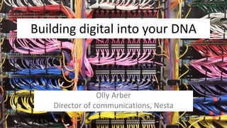Building digital into your DNA
Olly Arber
Director of communications, Nesta
 
