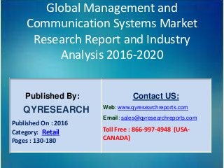 Global Management and
Communication Systems Market
Research Report and Industry
Analysis 2016-2020
Published By:
QYRESEARCH
Published On : 2016
Category: Retail
Pages : 130-180
Contact US:
Web: www.qyresearchreports.com
Email: sales@qyresearchreports.com
Toll Free : 866-997-4948 (USA-
CANADA)
 
