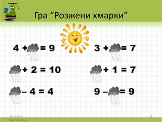 Гра “Розжени хмарки”
19.11.2016 31
4 + 5 = 9 3 + 4 = 7
8 + 2 = 10 6 + 1 = 7
8 – 4 = 4 9 – 0 = 9
 