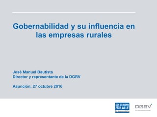 Gobernabilidad y su influencia en
las empresas rurales
José Manuel Bautista
Director y representante de la DGRV
Asunción, 27 octubre 2016
 