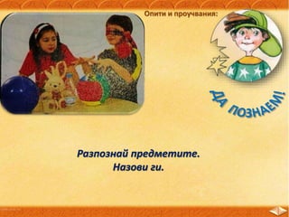 Разпознай предметите.
Назови ги.
Опити и проучвания:
 