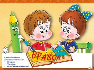 В презентацията са
използвани картинки от:
 Интернет;
 Viki.rdf.ru;
 http://www.e-uchebnik.bg/
 