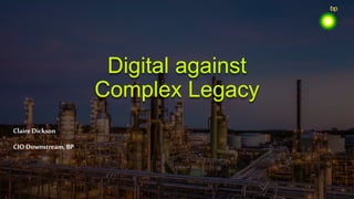 Digital against
Complex Legacy
Claire Dickson
CIODownstream, BP
 