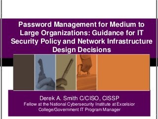 Derek A. Smith C/CISO, CISSP
Fellow at the National Cybersecurity Institute at Excelsior
College/Government IT Program Manager
Password Management for Medium to
Large Organizations: Guidance for IT
Security Policy and Network Infrastructure
Design Decisions
 