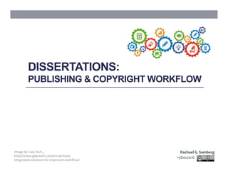 15Dec2016	
Rachael	G.	Samberg	
DISSERTATIONS:
PUBLISHING & COPYRIGHT WORKFLOW
Image	by	Gaia	Tech.,		
http://www.gaia-tech.com/ict-services/
integrated-solutions-for-improved-workﬂow/		
 