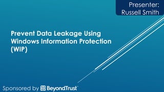Prevent Data Leakage Using
Windows Information Protection
(WIP)
Presenter:
Russell Smith
 