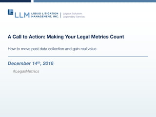 A Call to Action: Making Your Legal Metrics Count
How to move past data collection and gain real value
December 14th, 2016
#LegalMetrics
 