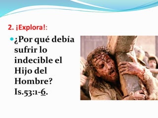 2. ¡Explora!:
¿Por qué debía
sufrir lo
indecible el
Hijo del
Hombre?
Is.53:1-6.