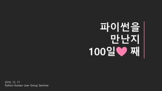 파이썬을
만난지
100일 째
2016. 12. 17
Python Korean User Group Seminar
 