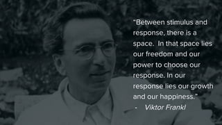 “Between stimulus and
response, there is a
space. In that space lies
our freedom and our
power to choose our
response. In our
response lies our growth
and our happiness.”
-  Viktor Frankl

 