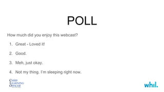 POLL
How much did you enjoy this webcast?
1.  Great - Loved it!
2.  Good.
3.  Meh, just okay.
4.  Not my thing. I’m sleeping right now.
 