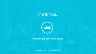 everything’s gonna be alright.
joe@whil.com | @joeWburton
™
Thank You.
 
