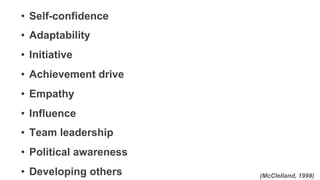 (McClelland, 1998)
•  Self-confidence
•  Adaptability
•  Initiative
•  Achievement drive
•  Empathy
•  Influence
•  Team leadership
•  Political awareness
•  Developing others
1.  Individually, assess
areas of strengths and
areas of growth.
2.  In dyads, Person A
shares examples of
areas of growth.
3.  Then Person B shares.
4.  Person A shares
examples of strengths.
5.  Then Person B shares.
 