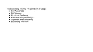 The Leadership Training Program Born at Google
●  Self Awareness
●  Self Manage
●  Emotional Resiliency
●  Communicating with Insight
●  Alignment and Envisioning
●  Leadership Presence
 