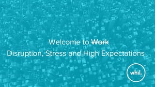 Welcome to Work

™
Work
Disruption, Stress and High Expectations
 