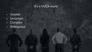 It’s a VUCA world

•  Volatile
•  Uncertain
•  Complex
•  Ambiguous

 