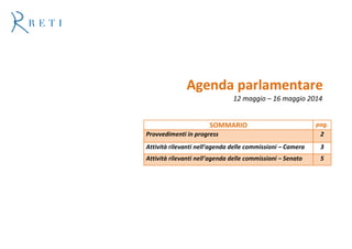 Agenda parlamentare
12 maggio – 16 maggio 2014
SOMMARIO pag.
Provvedimenti in progress 2
Attività rilevanti nell’agenda delle commissioni – Camera 3
Attività rilevanti nell’agenda delle commissioni – Senato 5
 