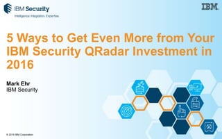 © 2015 IBM Corporation
Mark Ehr
IBM Security
5 Ways to Get Even More from Your
IBM Security QRadar Investment in
2016
 