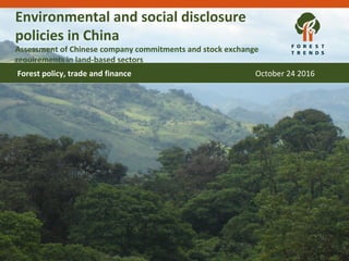 Environmental and social disclosure
policies in China
Assessment of Chinese company commitments and stock exchange
requirements in land-based sectors
Forest policy, trade and finance October 24 2016
 