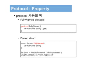 Protocol : Property
• protocol 사용의 예
• FullyNamed protocol
• Person struct
protocol FullyNamed {
var fullName: String { get }
}
struct Person: FullyNamed {
var fullName: String
}
let john = Person(fullName: "John Appleseed")
// john.fullName is "John Appleseed"
 